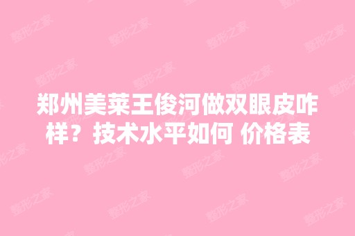 郑州美莱王俊河做双眼皮咋样？技术水平如何 价格表