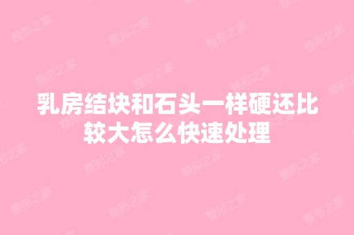 乳房结块和石头一样硬还比较大怎么快速处理