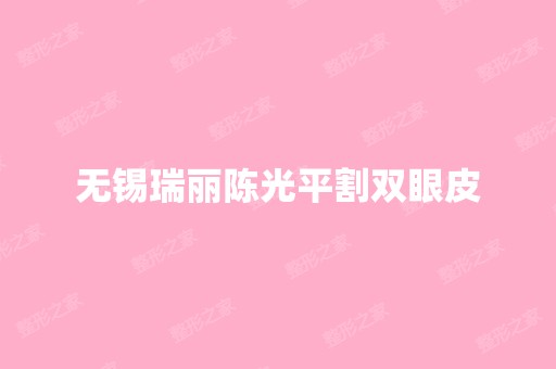 无锡瑞丽陈光平割双眼皮