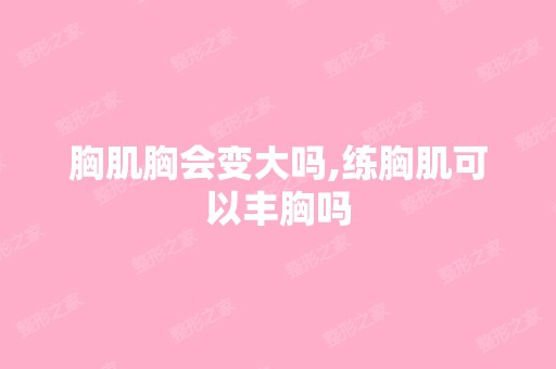 胸肌胸会变大吗,练胸肌可以丰胸吗