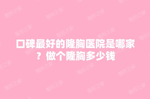 口碑比较好的隆胸医院是哪家？做个隆胸多少钱