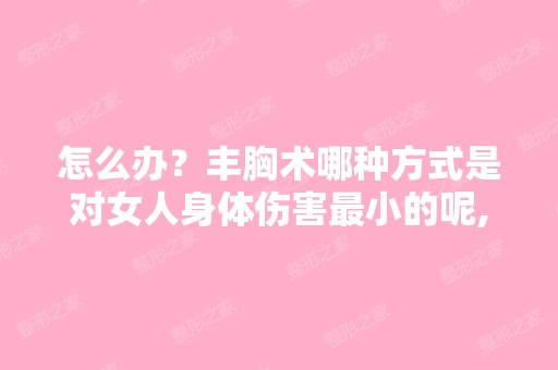 怎么办？丰胸术哪种方式是对女人身体伤害小的呢,女孩子纹眉,...