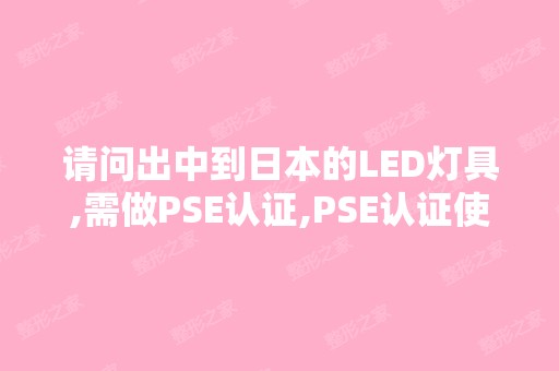 请问出中到日本的LED灯具,需做PSE认证,PSE认证使用的标准是哪...