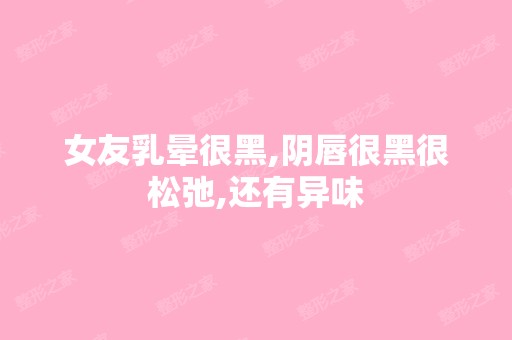 女友乳晕很黑,阴唇很黑很松弛,还有异味