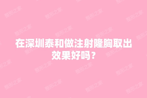 在深圳泰和做注射隆胸取出效果好吗？