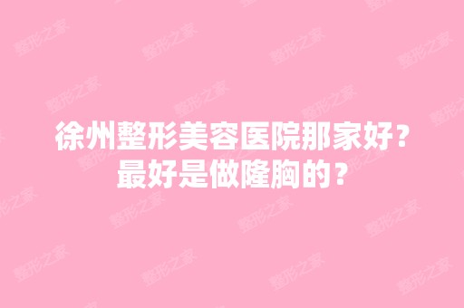 徐州整形美容医院那家好？比较好是做隆胸的？