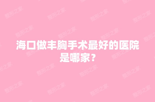 海口做丰胸手术比较好的医院是哪家？