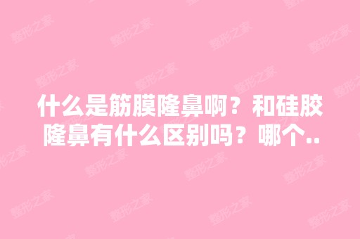 什么是筋膜隆鼻啊？和硅胶隆鼻有什么区别吗？哪个...