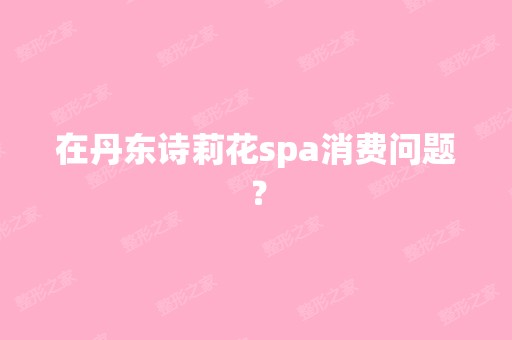 在丹东诗莉花spa消费问题？