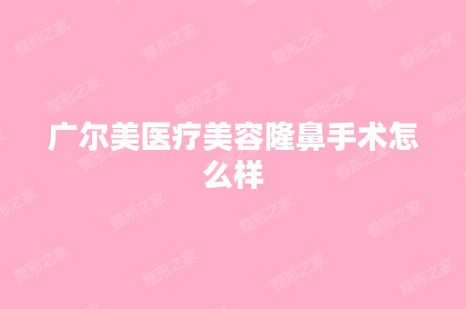 广尔美医疗美容隆鼻手术怎么样