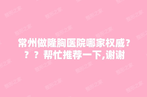 常州做隆胸医院哪家权威？？？帮忙推荐一下,谢谢