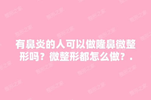 有鼻炎的人可以做隆鼻微整形吗？微整形都怎么做？...