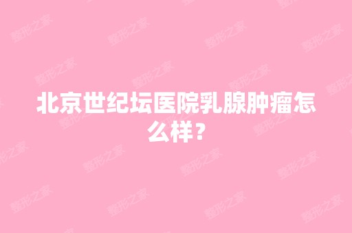 北京世纪坛医院乳腺肿瘤怎么样？