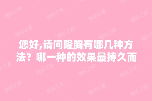 您好,请问隆胸有哪几种方法？哪一种的效果持久而且不会对身体...