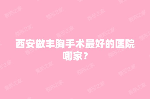 西安做丰胸手术比较好的医院哪家？