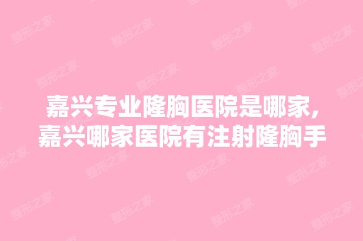 嘉兴专业隆胸医院是哪家,嘉兴哪家医院有注射隆胸手术呢？