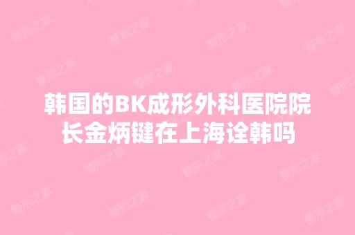 韩国的BK成形外科医院院长金炳键在上海诠韩吗