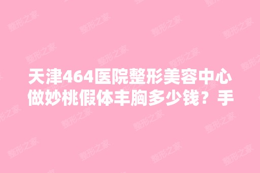 天津464医院整形美容中心做妙桃假体丰胸多少钱？手术效果有保障吗？