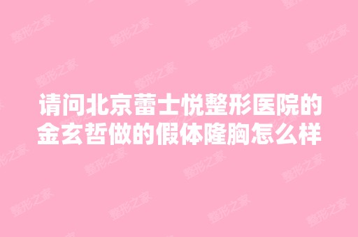 请问北京蕾士悦整形医院的金玄哲做的假体隆胸怎么样,好不好