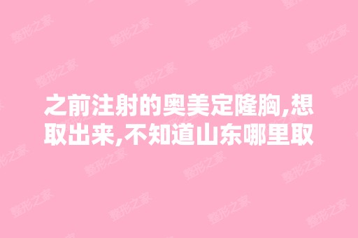 之前注射的奥美定隆胸,想取出来,不知道山东哪里取的好呢？