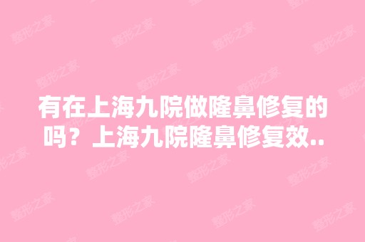 有在上海九院做隆鼻修复的吗？上海九院隆鼻修复效...