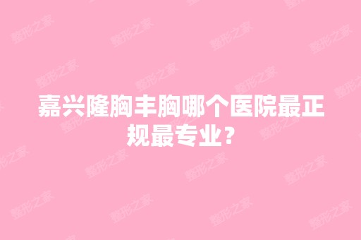 嘉兴隆胸丰胸哪个医院正规哪家好？