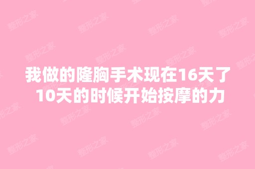 我做的隆胸手术现在16天了 10天的时候开始按摩的力度比较大。这两...