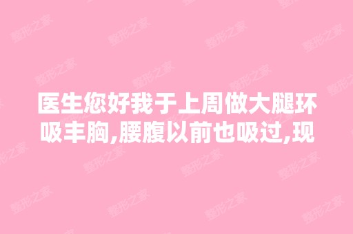 医生您好我于上周做大腿环吸丰胸,腰腹以前也吸过,现在想取肥厚的...