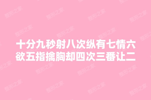 十分九秒射八次纵有七情六欲五指擒胸却四次三番让二洞不爽一哄而散 ...