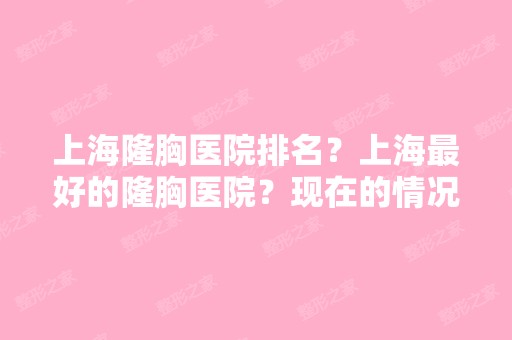 上海隆胸医院排名？上海比较好的隆胸医院？现在的情况怎么样？