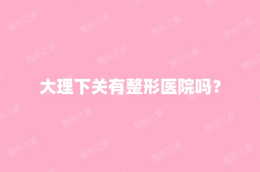 大理下关有整形医院吗？