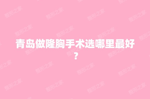 青岛做隆胸手术选哪里比较好？