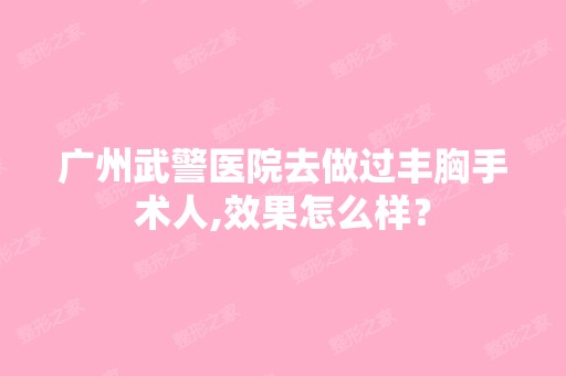 广州武警医院去做过丰胸手术人,效果怎么样？