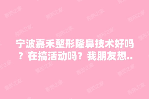 宁波嘉禾整形隆鼻技术好吗？在搞活动吗？我朋友想...