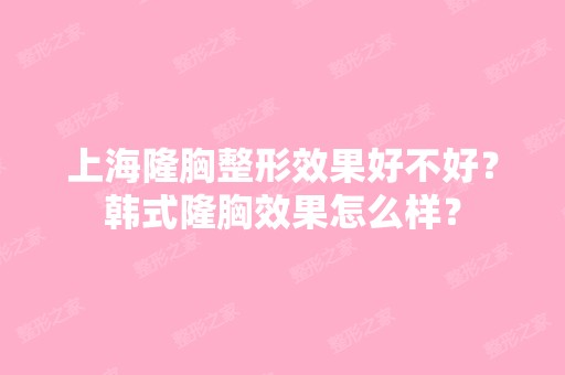 上海隆胸整形效果好不好？韩式隆胸效果怎么样？