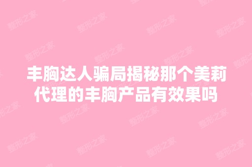 丰胸达人揭秘那个美莉代理的丰胸产品有效果吗