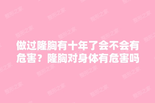 做过隆胸有十年了会不会有危害？隆胸对身体有危害吗？