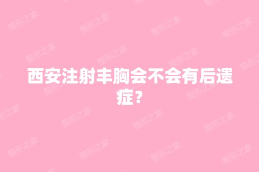 西安注射丰胸会不会有后遗症？