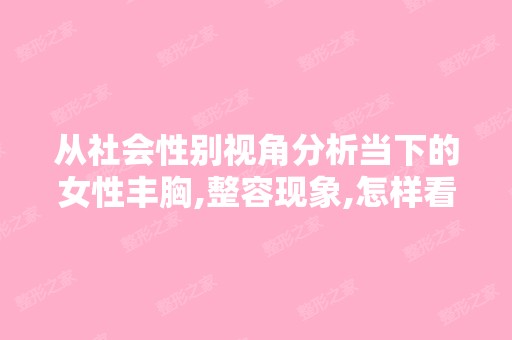 从社会性别视角分析当下的女性丰胸,整容现象,怎样看待当下女性...