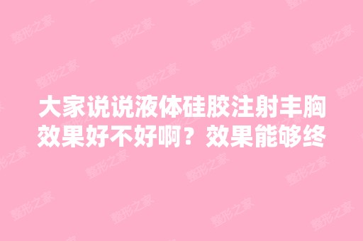 大家说说液体硅胶注射丰胸效果好不好啊？效果能够终生维持吗？亲们...