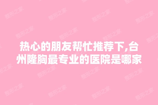 热心的朋友帮忙推荐下,台州隆胸哪家好的医院是哪家？