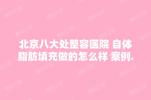 北京八大处整容医院 自体脂肪填充做的怎么样 案例...