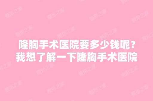 隆胸手术医院要多少钱呢？我想了解一下隆胸手术医院要多少钱。 ...