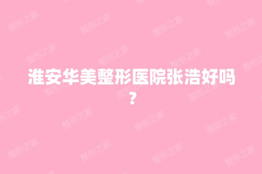 淮安华美整形医院张浩好吗？