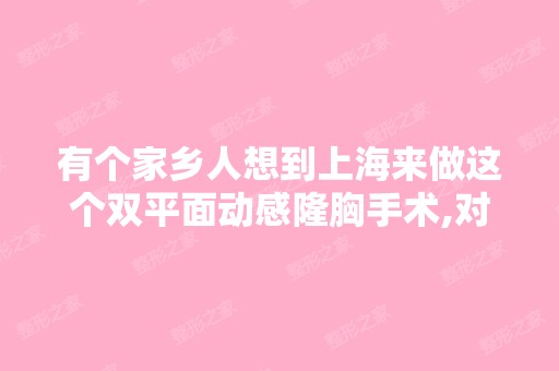 有个家乡人想到上海来做这个双平面动感隆胸手术,对去哪家医院,...