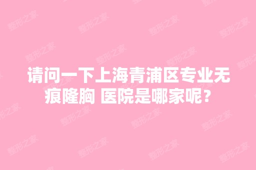 请问一下上海青浦区专业无痕隆胸 医院是哪家呢？