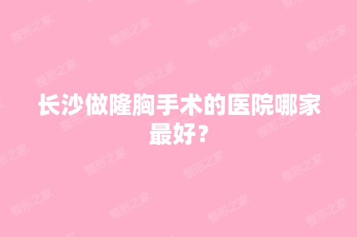 长沙做隆胸手术的医院哪家比较好？