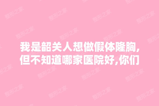 我是韶关人想做假体隆胸,但不知道哪家医院好,你们可以为我推...