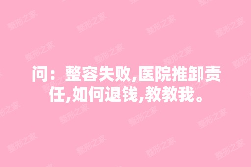 问：整容失败,医院推卸责任,如何退钱,教教我。