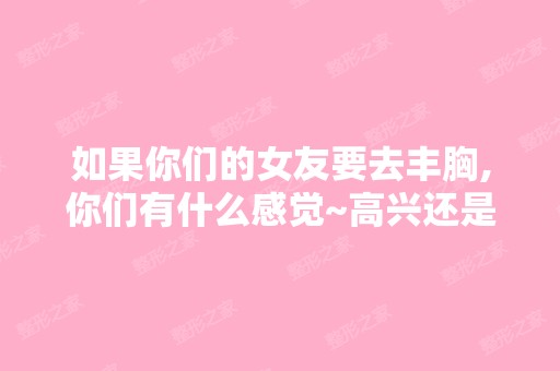 如果你们的女友要去丰胸,你们有什么感觉~高兴还是悲哀呢~